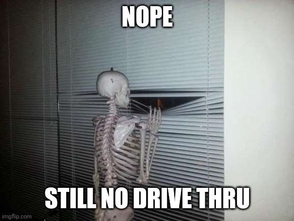 Skeleton Looking Out Window | NOPE STILL NO DRIVE THRU | image tagged in skeleton looking out window | made w/ Imgflip meme maker