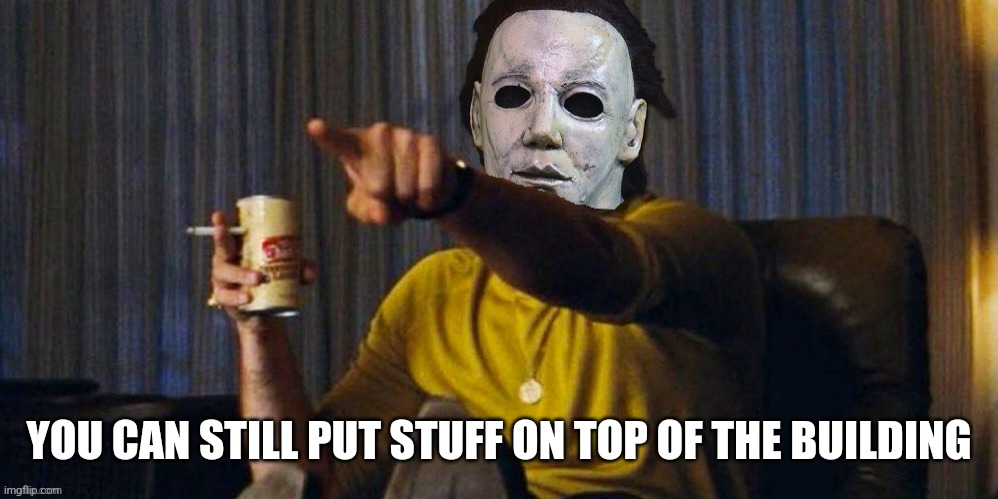 MICHAEL MYERS POINTING | YOU CAN STILL PUT STUFF ON TOP OF THE BUILDING | image tagged in michael myers pointing | made w/ Imgflip meme maker