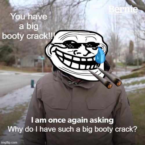 Bernie I Am Once Again Asking For Your Support | You have a big booty crack!!! Why do I have such a big booty crack? | image tagged in memes,bernie i am once again asking for your support | made w/ Imgflip meme maker