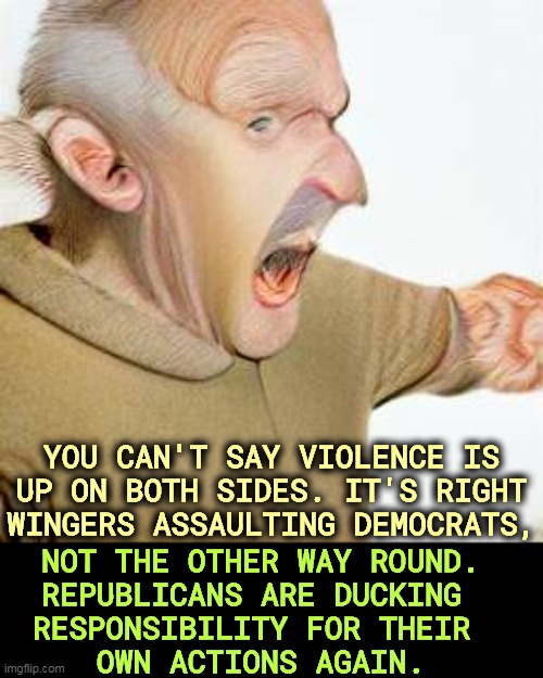 Both sides, my a$$. | YOU CAN'T SAY VIOLENCE IS UP ON BOTH SIDES. IT'S RIGHT WINGERS ASSAULTING DEMOCRATS, NOT THE OTHER WAY ROUND.
REPUBLICANS ARE DUCKING 
RESPONSIBILITY FOR THEIR 
OWN ACTIONS AGAIN. | image tagged in violent,maga,republicans,attack,democrats | made w/ Imgflip meme maker