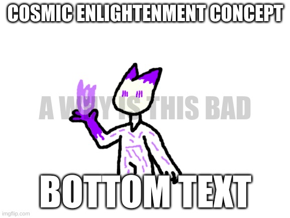 how would this work | COSMIC ENLIGHTENMENT CONCEPT; A WHY IS THIS BAD; BOTTOM TEXT | image tagged in blank white template,i am hungry for points again | made w/ Imgflip meme maker