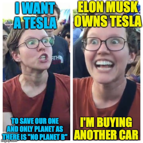 Social Justice Warrior Hypocrisy | I WANT A TESLA TO SAVE OUR ONE AND ONLY PLANET AS THERE IS "NO PLANET B" ELON MUSK OWNS TESLA I'M BUYING ANOTHER CAR | image tagged in social justice warrior hypocrisy | made w/ Imgflip meme maker