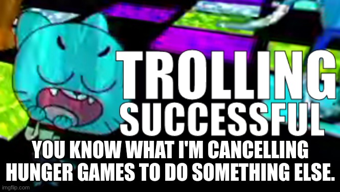 Trolling Succsessful | YOU KNOW WHAT I'M CANCELLING HUNGER GAMES TO DO SOMETHING ELSE. | image tagged in trolling succsessful | made w/ Imgflip meme maker