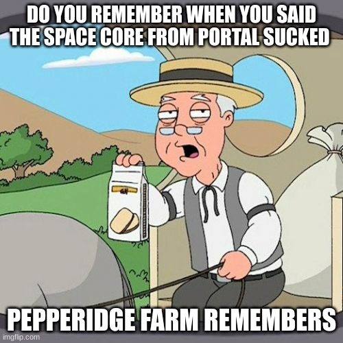 Pepperidge Farm Remembers Meme | DO YOU REMEMBER WHEN YOU SAID THE SPACE CORE FROM PORTAL SUCKED; PEPPERIDGE FARM REMEMBERS | image tagged in memes,pepperidge farm remembers | made w/ Imgflip meme maker