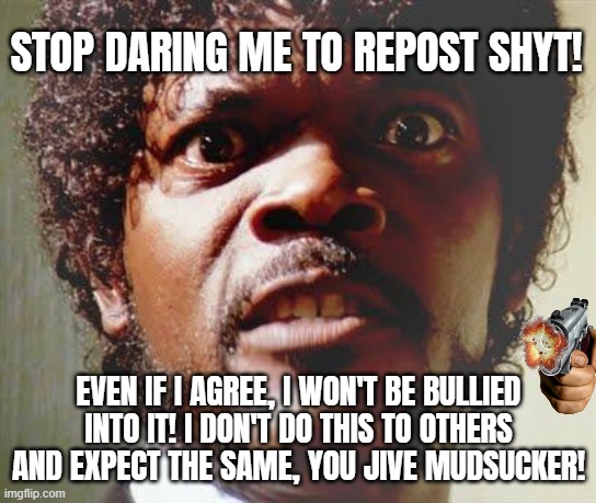 Stop daring me to repost your meme | STOP DARING ME TO REPOST SHYT! EVEN IF I AGREE, I WON'T BE BULLIED INTO IT! I DON'T DO THIS TO OTHERS AND EXPECT THE SAME, YOU JIVE MUDSUCKER! | image tagged in pissed off black guy | made w/ Imgflip meme maker