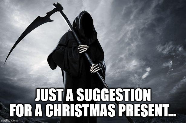 Death | JUST A SUGGESTION FOR A CHRISTMAS PRESENT... | image tagged in death | made w/ Imgflip meme maker