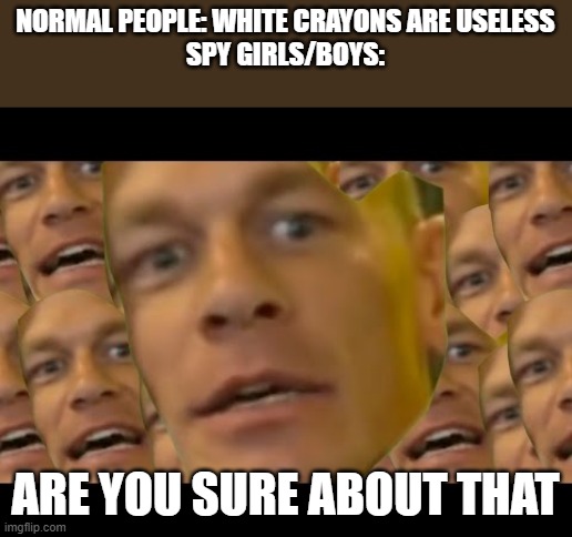Are you sure about that | NORMAL PEOPLE: WHITE CRAYONS ARE USELESS
SPY GIRLS/BOYS:; ARE YOU SURE ABOUT THAT | image tagged in are you sure about that | made w/ Imgflip meme maker