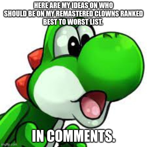 yoshi pog | HERE ARE MY IDEAS ON WHO SHOULD BE ON MY REMASTERED CLOWNS RANKED
BEST TO WORST LIST. IN COMMENTS. | image tagged in yoshi pog | made w/ Imgflip meme maker