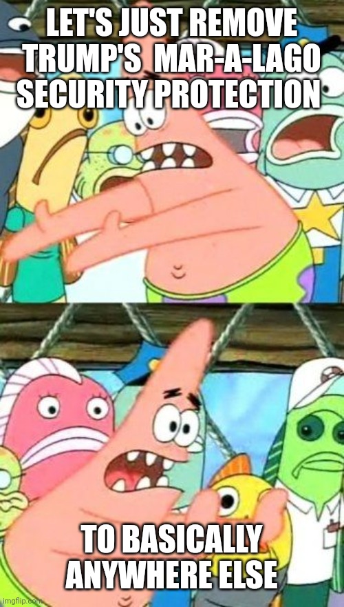 Put It Somewhere Else Patrick Meme | LET'S JUST REMOVE TRUMP'S  MAR-A-LAGO SECURITY PROTECTION TO BASICALLY ANYWHERE ELSE | image tagged in memes,put it somewhere else patrick | made w/ Imgflip meme maker