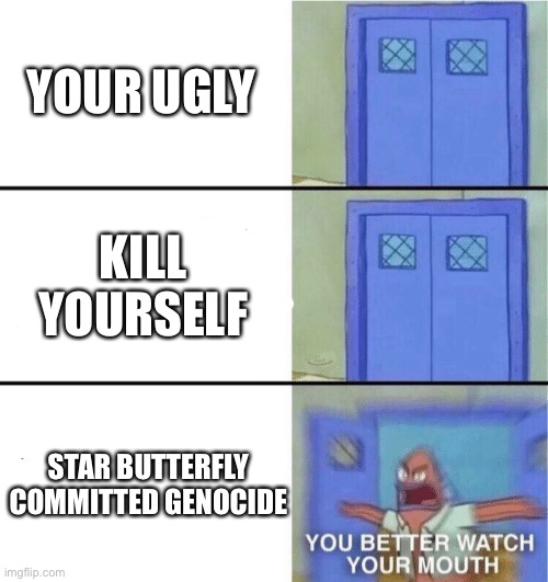 You better watch your mouth | YOUR UGLY; KILL YOURSELF; STAR BUTTERFLY COMMITTED GENOCIDE | image tagged in you better watch your mouth,memes,svtfoe,star vs the forces of evil,funny,just stop | made w/ Imgflip meme maker