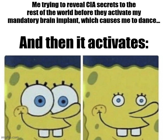 CIA Secrets | Me trying to reveal CIA secrets to the rest of the world before they activate my mandatory brain implant, which causes me to dance... And then it activates: | image tagged in sponge bob small eyes,cia,revealing secrets,simothefinlandized,memes,funny | made w/ Imgflip meme maker