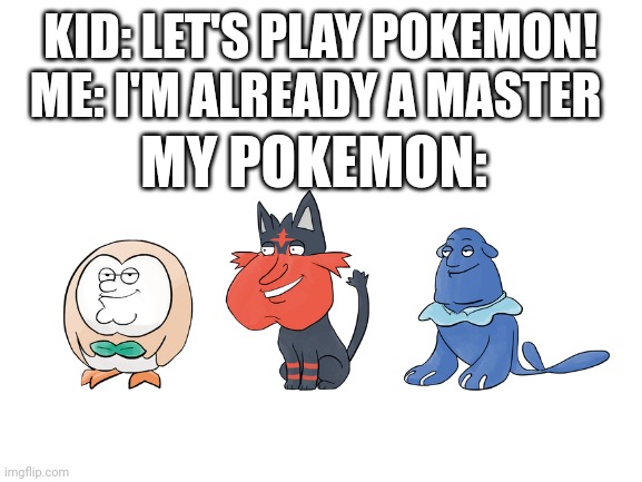 Pokemon guy | ME: I'M ALREADY A MASTER; KID: LET'S PLAY POKEMON! MY POKEMON: | image tagged in blank white template | made w/ Imgflip meme maker