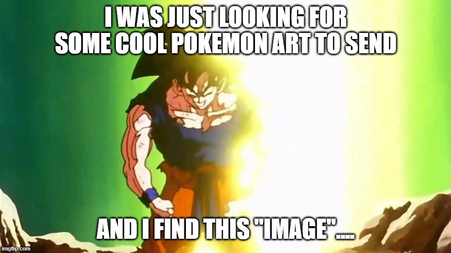 WHYYYYYYYYYYYYYYYY | I WAS JUST LOOKING FOR SOME COOL POKEMON ART TO SEND; AND I FIND THIS "IMAGE".... | image tagged in angry goku | made w/ Imgflip meme maker