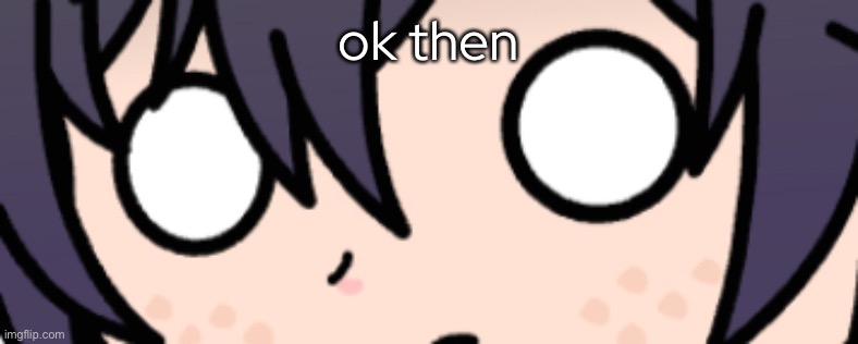 ok then | made w/ Imgflip meme maker