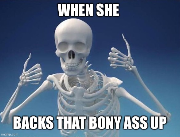 Happy Skeleton | WHEN SHE; BACKS THAT BONY ASS UP | image tagged in happy skeleton,ass,bony,back that ass up | made w/ Imgflip meme maker