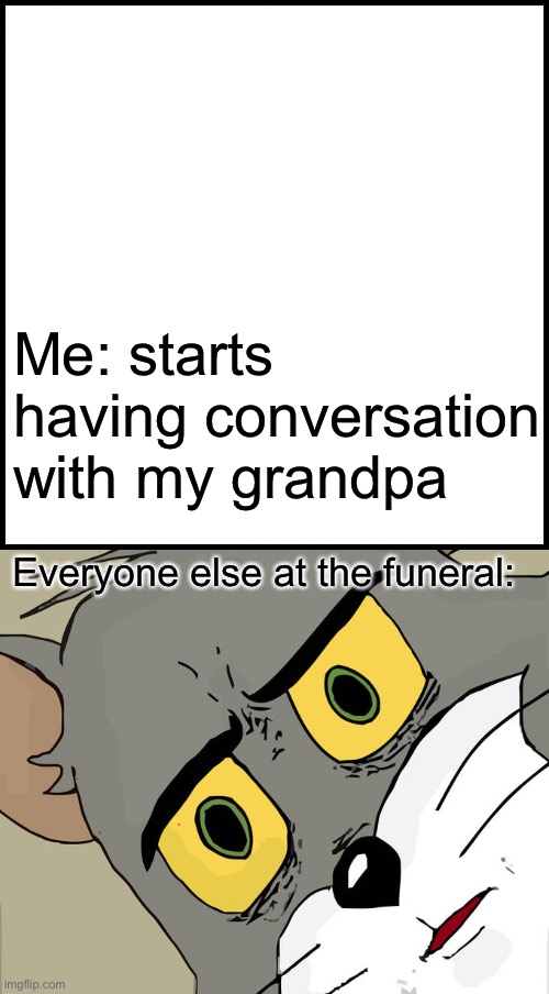 Ayo wtf | Me: starts having conversation with my grandpa; Everyone else at the funeral: | image tagged in memes,unsettled tom | made w/ Imgflip meme maker