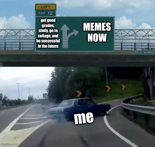 me be like... | get good grades, study, go to collage, and be successful in the future; MEMES
NOW; me | image tagged in memes,left exit 12 off ramp | made w/ Imgflip meme maker