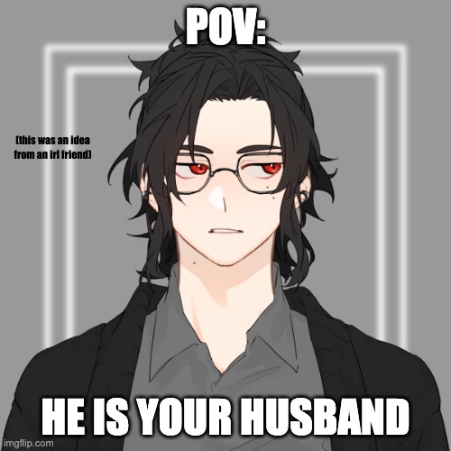 female oc needed ( any rp is okay but please send memechat I keep up with rps better ) | POV:; (this was an idea from an irl friend); HE IS YOUR HUSBAND | image tagged in yes | made w/ Imgflip meme maker