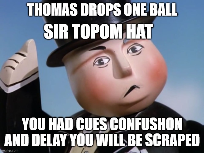Is Sir Topham Hatt Gonna Have to Smack an Engine | THOMAS DROPS ONE BALL; SIR TOPOM HAT; YOU HAD CUES CONFUSHON AND DELAY YOU WILL BE SCRAPED | image tagged in is sir topham hatt gonna have to smack an engine | made w/ Imgflip meme maker