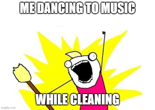 X All The Y | ME DANCING TO MUSIC; WHILE CLEANING | image tagged in memes,x all the y | made w/ Imgflip meme maker