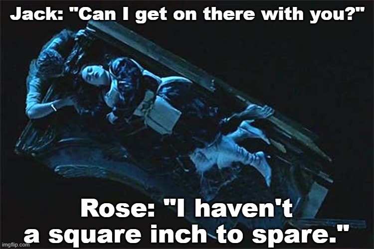 Titanic Trouble | Jack: "Can I get on there with you?"; Rose: "I haven't a square inch to spare." | image tagged in titanic,jack and rose | made w/ Imgflip meme maker