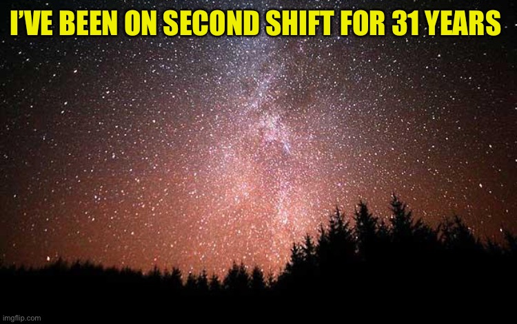 Night Sky | I’VE BEEN ON SECOND SHIFT FOR 31 YEARS | image tagged in night sky | made w/ Imgflip meme maker