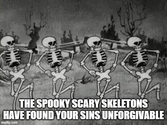 Spooky Scary Skeletons | THE SPOOKY SCARY SKELETONS HAVE FOUND YOUR SINS UNFORGIVABLE | image tagged in spooky scary skeletons | made w/ Imgflip meme maker