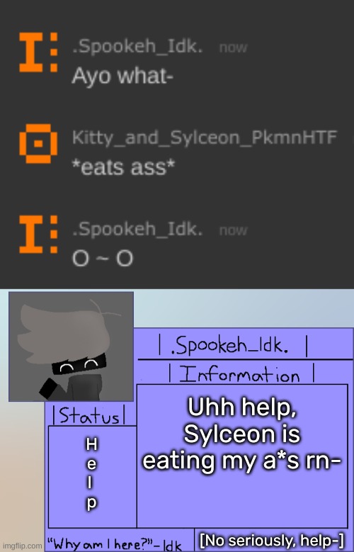 T ~ T | Uhh help, Sylceon is eating my a*s rn-; H
e
l 
p; [No seriously, help-] | image tagged in newer announcement template original spookeh_yoine,idk,stuff,s o u p,carck | made w/ Imgflip meme maker