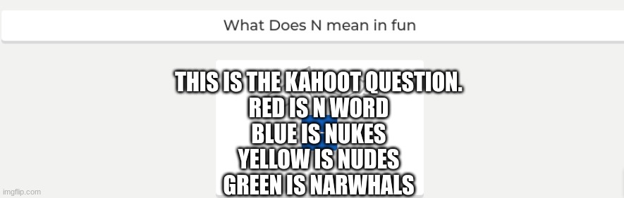 THIS IS THE KAHOOT QUESTION.
RED IS N WORD
BLUE IS NUKES
YELLOW IS NUDES
GREEN IS NARWHALS | made w/ Imgflip meme maker