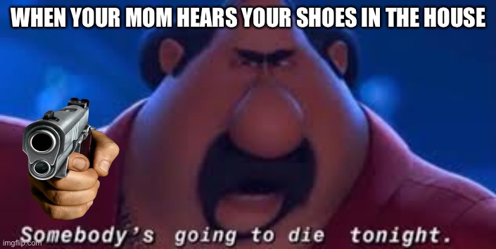 oh no…. ;-; | WHEN YOUR MOM HEARS YOUR SHOES IN THE HOUSE | image tagged in somebody's going to die tonight | made w/ Imgflip meme maker