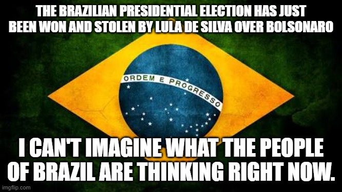 Dominion has been elected President of Brazil. | THE BRAZILIAN PRESIDENTIAL ELECTION HAS JUST BEEN WON AND STOLEN BY LULA DE SILVA OVER BOLSONARO; I CAN'T IMAGINE WHAT THE PEOPLE OF BRAZIL ARE THINKING RIGHT NOW. | image tagged in brazil flag,stolen,election,president,machine | made w/ Imgflip meme maker