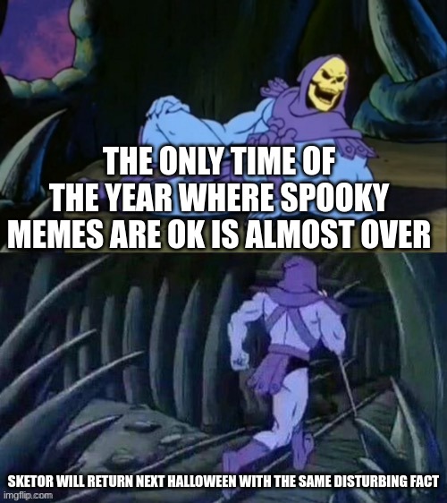 Skeletor disturbing facts | THE ONLY TIME OF THE YEAR WHERE SPOOKY MEMES ARE OK IS ALMOST OVER; SKETOR WILL RETURN NEXT HALLOWEEN WITH THE SAME DISTURBING FACT | image tagged in skeletor disturbing facts | made w/ Imgflip meme maker