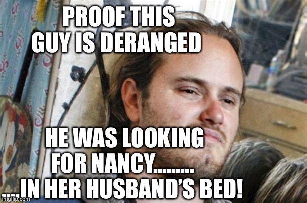 Looking for Nancy in all of the wrong places | PROOF THIS GUY IS DERANGED; HE WAS LOOKING FOR NANCY.........  ....IN HER HUSBAND’S BED! | image tagged in pelosi,nancy pelosi,democrats,fake news | made w/ Imgflip meme maker