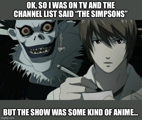 Death Note | OK, SO I WAS ON TV AND THE CHANNEL LIST SAID “THE SIMPSONS”; BUT THE SHOW WAS SOME KIND OF ANIME… | image tagged in death note | made w/ Imgflip meme maker