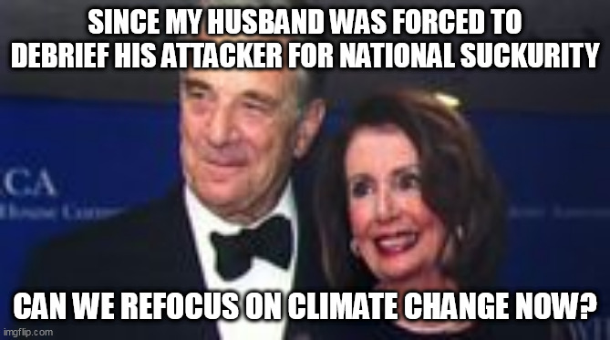 National Suckurity | SINCE MY HUSBAND WAS FORCED TO DEBRIEF HIS ATTACKER FOR NATIONAL SUCKURITY; CAN WE REFOCUS ON CLIMATE CHANGE NOW? | image tagged in funny,nancy pelosi | made w/ Imgflip meme maker