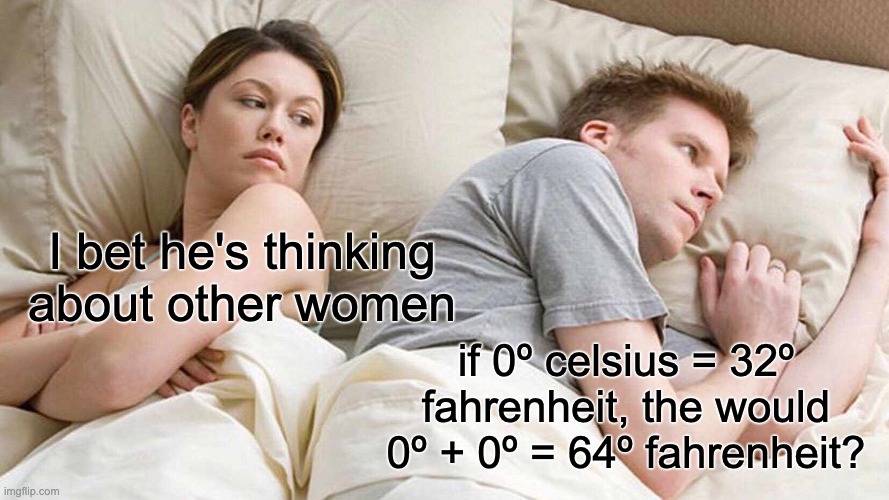 I Bet He's Thinking About Other Women Meme | I bet he's thinking about other women; if 0º celsius = 32º fahrenheit, the would 0º + 0º = 64º fahrenheit? | image tagged in memes,i bet he's thinking about other women | made w/ Imgflip meme maker
