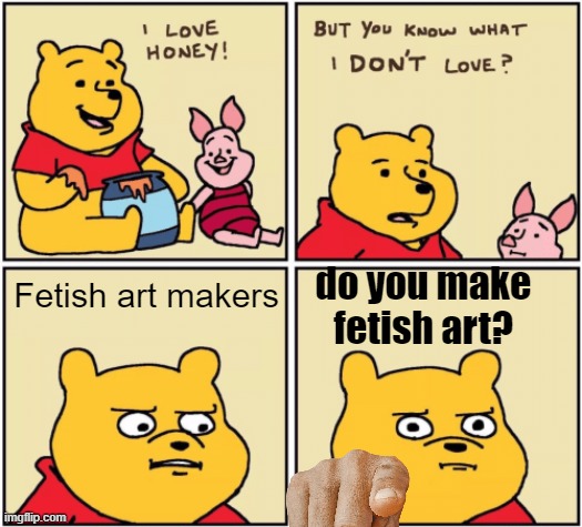 Are you? | do you make fetish art? Fetish art makers | image tagged in upset pooh,fetish,fetish art,why,funny,pointing | made w/ Imgflip meme maker
