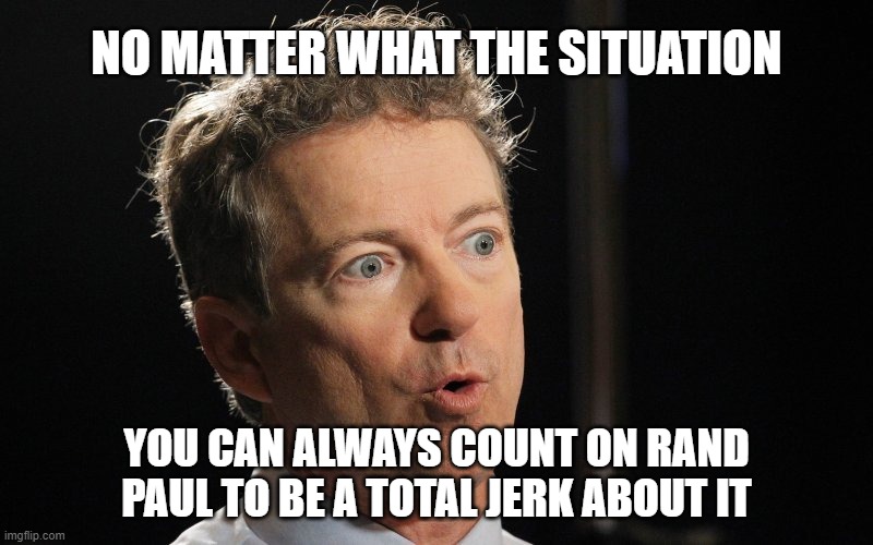 NO MATTER WHAT THE SITUATION; YOU CAN ALWAYS COUNT ON RAND PAUL TO BE A TOTAL JERK ABOUT IT | image tagged in rand paul,jerk | made w/ Imgflip meme maker