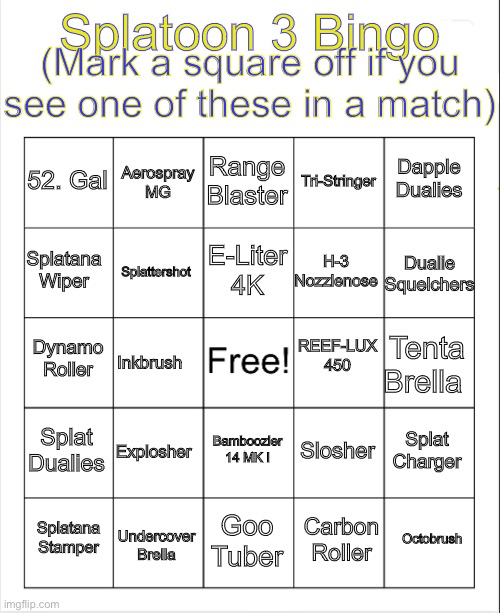 idk what to put here | (Mark a square off if you see one of these in a match); Splatoon 3 Bingo; Range Blaster; Aerospray MG; Dapple Dualies; 52. Gal; Tri-Stringer; E-Liter 4K; Dualie Squelchers; Splatana Wiper; H-3 Nozzlenose; Splattershot; REEF-LUX 450; Dynamo Roller; Tenta Brella; Inkbrush; Splat Dualies; Explosher; Splat Charger; Bamboozler 14 MK I; Slosher; Octobrush; Splatana Stamper; Goo Tuber; Undercover Brella; Carbon Roller | image tagged in splatoon,splatoon 3,bingo | made w/ Imgflip meme maker