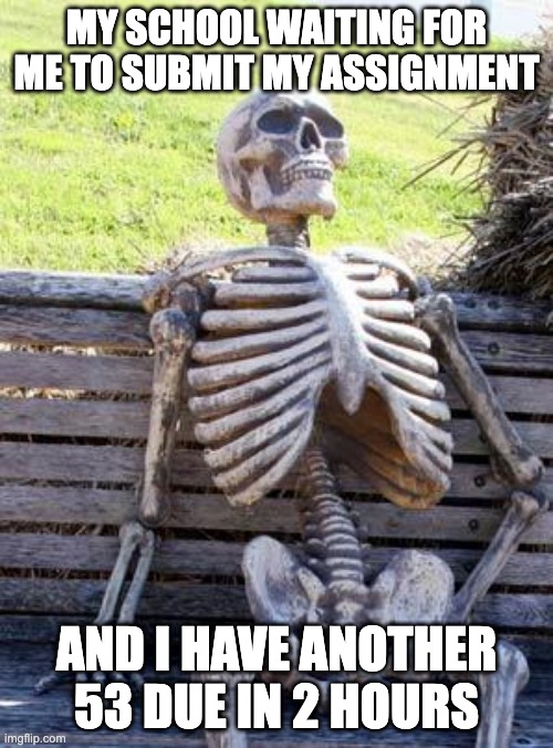 Waiting Skeleton | MY SCHOOL WAITING FOR ME TO SUBMIT MY ASSIGNMENT; AND I HAVE ANOTHER 53 DUE IN 2 HOURS | image tagged in memes,waiting skeleton | made w/ Imgflip meme maker