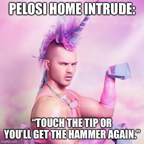 Hammertime at the Pelosis’ | PELOSI HOME INTRUDE:; “TOUCH THE TIP OR YOU’LL GET THE HAMMER AGAIN.” | image tagged in memes,unicorn man,nancy pelosi,pelosi | made w/ Imgflip meme maker