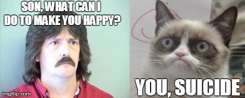 father and son (daughter to be precise) problems | SON, WHAT CAN I DO TO MAKE YOU HAPPY? YOU, SUICIDE | image tagged in memes,grumpy cat | made w/ Imgflip meme maker