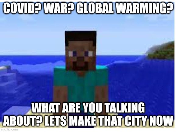 Nostalgia | COVID? WAR? GLOBAL WARMING? WHAT ARE YOU TALKING ABOUT? LETS MAKE THAT CITY NOW | image tagged in memes | made w/ Imgflip meme maker