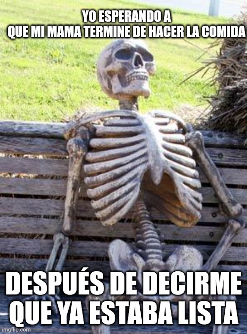 Waiting Skeleton Meme | YO ESPERANDO A QUE MI MAMA TERMINE DE HACER LA COMIDA DESPUÉS DE DECIRME QUE YA ESTABA LISTA | image tagged in memes,waiting skeleton | made w/ Imgflip meme maker