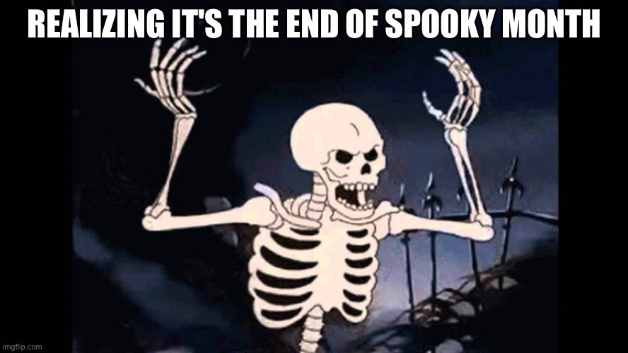 i am sad. | REALIZING IT'S THE END OF SPOOKY MONTH | image tagged in spooky skeleton,sad,spooktober,spooky month,rip,skeleton | made w/ Imgflip meme maker