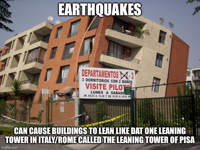 Look a Leaning building, thanks a lot dumb earthquake | EARTHQUAKES; CAN CAUSE BUILDINGS TO LEAN LIKE DAT ONE LEANING TOWER IN ITALY/ROME CALLED THE LEANING TOWER OF PISA | image tagged in earthquake building,memes,leaning tower of pisa,building,earthquake,natural disasters | made w/ Imgflip meme maker