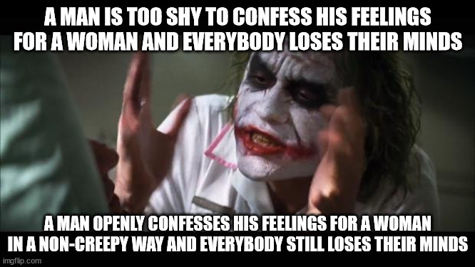 And everybody loses their minds | A MAN IS TOO SHY TO CONFESS HIS FEELINGS FOR A WOMAN AND EVERYBODY LOSES THEIR MINDS; A MAN OPENLY CONFESSES HIS FEELINGS FOR A WOMAN IN A NON-CREEPY WAY AND EVERYBODY STILL LOSES THEIR MINDS | image tagged in memes,and everybody loses their minds | made w/ Imgflip meme maker