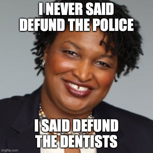 Defund the Dentists | I NEVER SAID DEFUND THE POLICE; I SAID DEFUND THE DENTISTS | image tagged in stacy abrams,election 2016,election 2020 | made w/ Imgflip meme maker
