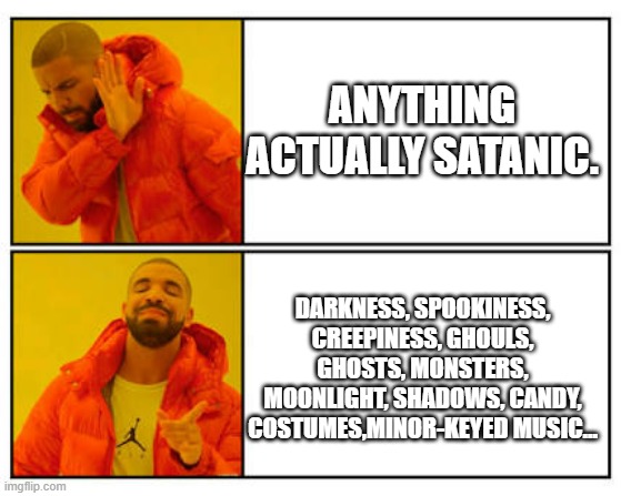 Halloween | ANYTHING ACTUALLY SATANIC. DARKNESS, SPOOKINESS, CREEPINESS, GHOULS, GHOSTS, MONSTERS, MOONLIGHT, SHADOWS, CANDY, COSTUMES,MINOR-KEYED MUSIC... | image tagged in no - yes | made w/ Imgflip meme maker