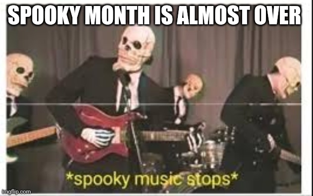 Oh no |  SPOOKY MONTH IS ALMOST OVER | image tagged in spooky music stops | made w/ Imgflip meme maker